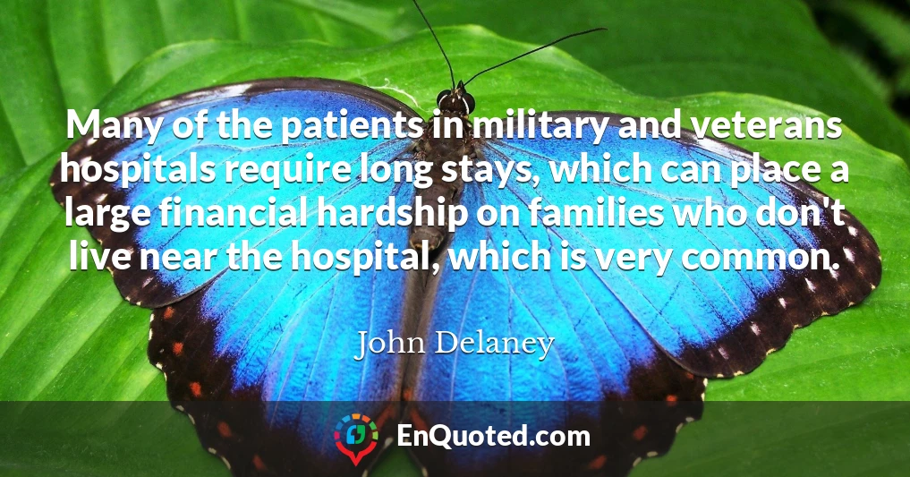 Many of the patients in military and veterans hospitals require long stays, which can place a large financial hardship on families who don't live near the hospital, which is very common.