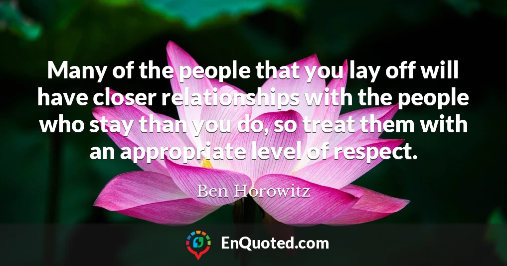 Many of the people that you lay off will have closer relationships with the people who stay than you do, so treat them with an appropriate level of respect.