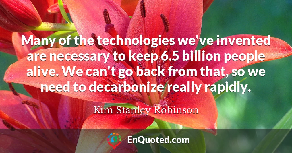 Many of the technologies we've invented are necessary to keep 6.5 billion people alive. We can't go back from that, so we need to decarbonize really rapidly.