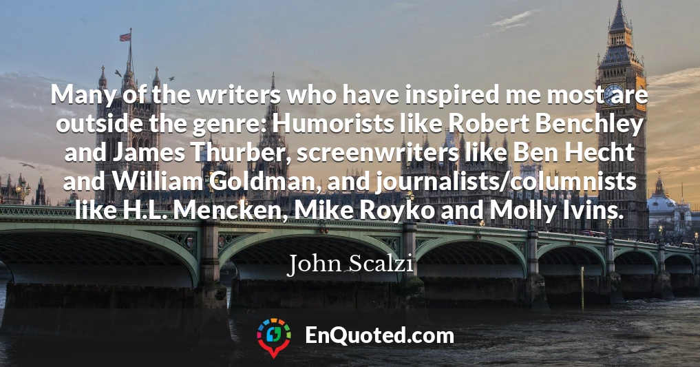Many of the writers who have inspired me most are outside the genre: Humorists like Robert Benchley and James Thurber, screenwriters like Ben Hecht and William Goldman, and journalists/columnists like H.L. Mencken, Mike Royko and Molly Ivins.
