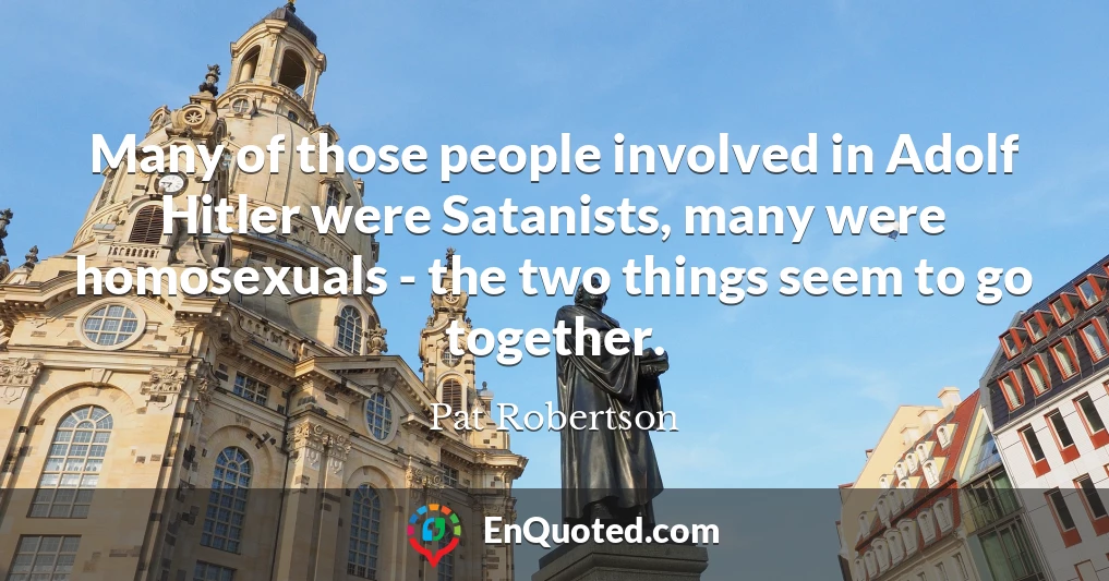 Many of those people involved in Adolf Hitler were Satanists, many were homosexuals - the two things seem to go together.