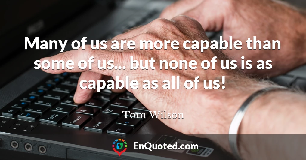 Many of us are more capable than some of us... but none of us is as capable as all of us!