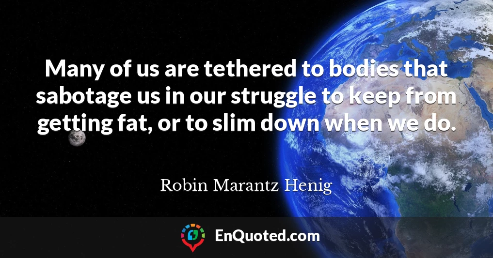 Many of us are tethered to bodies that sabotage us in our struggle to keep from getting fat, or to slim down when we do.