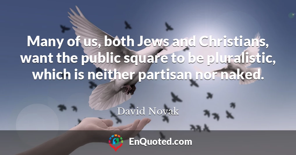 Many of us, both Jews and Christians, want the public square to be pluralistic, which is neither partisan nor naked.