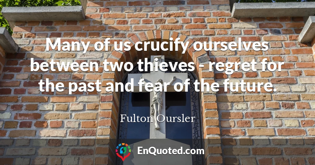 Many of us crucify ourselves between two thieves - regret for the past and fear of the future.