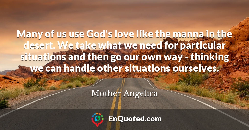Many of us use God's love like the manna in the desert. We take what we need for particular situations and then go our own way - thinking we can handle other situations ourselves.