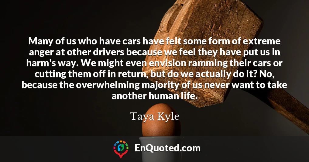Many of us who have cars have felt some form of extreme anger at other drivers because we feel they have put us in harm's way. We might even envision ramming their cars or cutting them off in return, but do we actually do it? No, because the overwhelming majority of us never want to take another human life.
