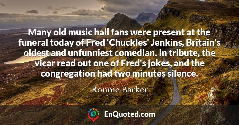 Many old music hall fans were present at the funeral today of Fred 'Chuckles' Jenkins, Britain's oldest and unfunniest comedian. In tribute, the vicar read out one of Fred's jokes, and the congregation had two minutes silence.