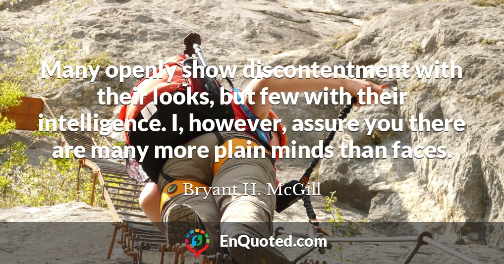 Many openly show discontentment with their looks, but few with their intelligence. I, however, assure you there are many more plain minds than faces.