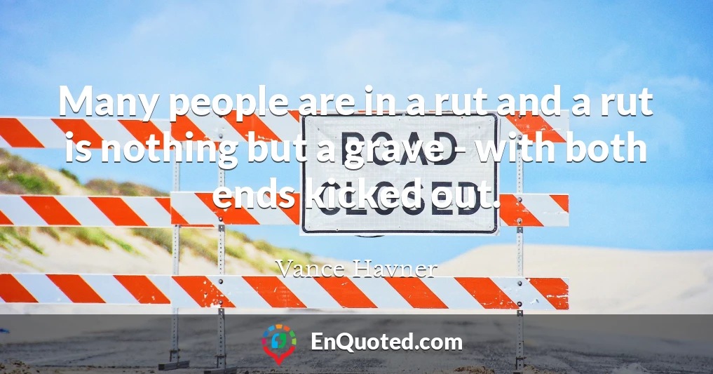 Many people are in a rut and a rut is nothing but a grave - with both ends kicked out.