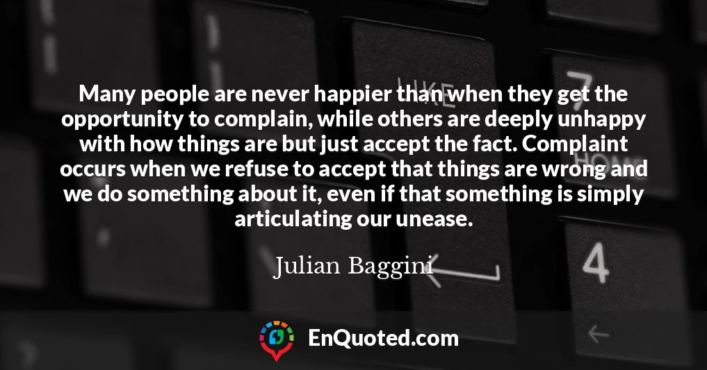 Many people are never happier than when they get the opportunity to complain, while others are deeply unhappy with how things are but just accept the fact. Complaint occurs when we refuse to accept that things are wrong and we do something about it, even if that something is simply articulating our unease.