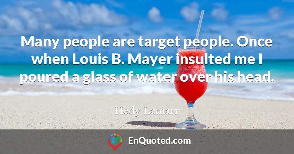 Many people are target people. Once when Louis B. Mayer insulted me I poured a glass of water over his head.
