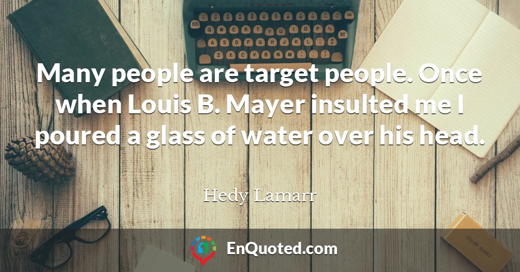 Many people are target people. Once when Louis B. Mayer insulted me I poured a glass of water over his head.