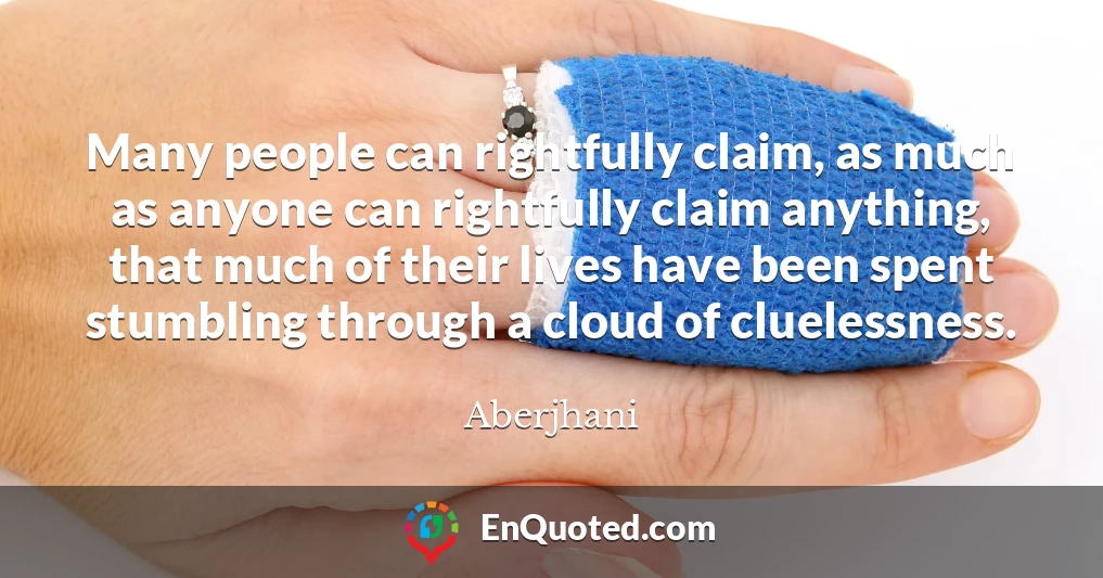 Many people can rightfully claim, as much as anyone can rightfully claim anything, that much of their lives have been spent stumbling through a cloud of cluelessness.