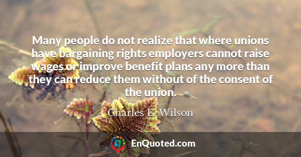 Many people do not realize that where unions have bargaining rights employers cannot raise wages or improve benefit plans any more than they can reduce them without of the consent of the union.