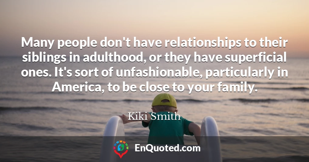 Many people don't have relationships to their siblings in adulthood, or they have superficial ones. It's sort of unfashionable, particularly in America, to be close to your family.