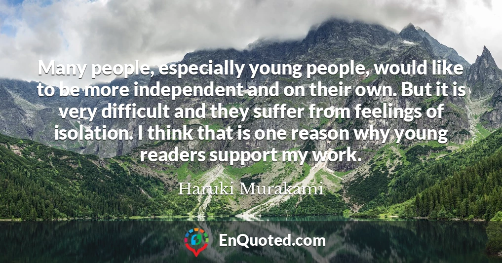 Many people, especially young people, would like to be more independent and on their own. But it is very difficult and they suffer from feelings of isolation. I think that is one reason why young readers support my work.