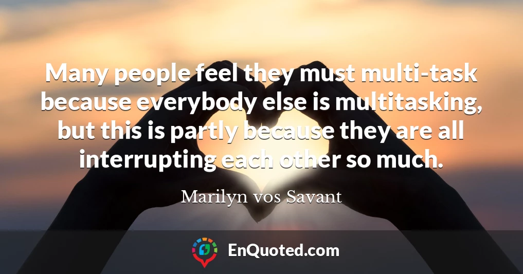 Many people feel they must multi-task because everybody else is multitasking, but this is partly because they are all interrupting each other so much.