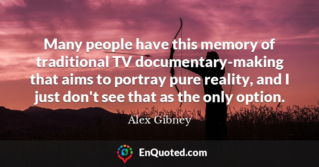 Many people have this memory of traditional TV documentary-making that aims to portray pure reality, and I just don't see that as the only option.