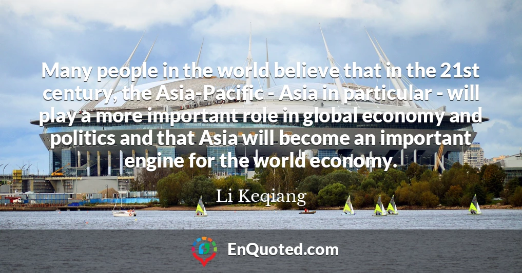 Many people in the world believe that in the 21st century, the Asia-Pacific - Asia in particular - will play a more important role in global economy and politics and that Asia will become an important engine for the world economy.