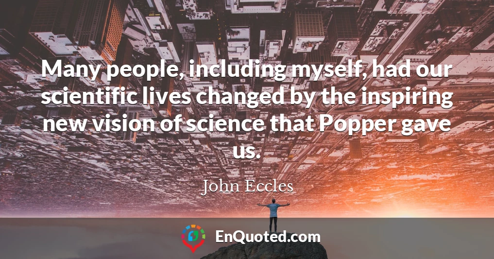 Many people, including myself, had our scientific lives changed by the inspiring new vision of science that Popper gave us.