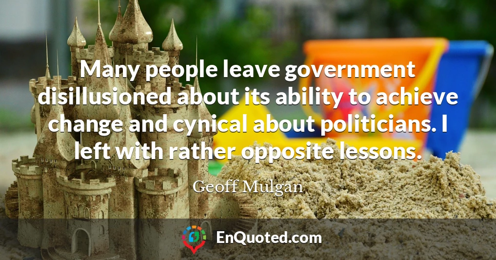 Many people leave government disillusioned about its ability to achieve change and cynical about politicians. I left with rather opposite lessons.
