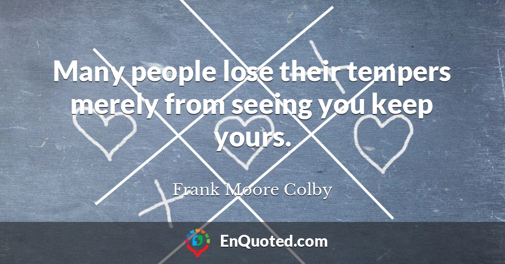 Many people lose their tempers merely from seeing you keep yours.