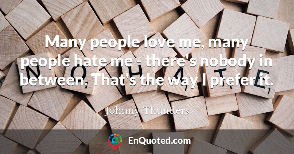 Many people love me, many people hate me - there's nobody in between. That's the way I prefer it.