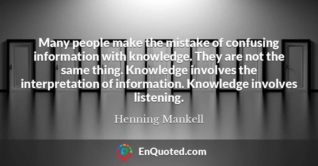 Many people make the mistake of confusing information with knowledge. They are not the same thing. Knowledge involves the interpretation of information. Knowledge involves listening.