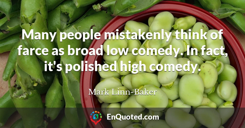 Many people mistakenly think of farce as broad low comedy. In fact, it's polished high comedy.