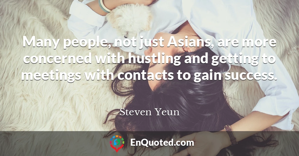 Many people, not just Asians, are more concerned with hustling and getting to meetings with contacts to gain success.
