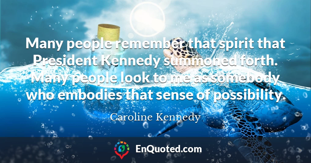 Many people remember that spirit that President Kennedy summoned forth. Many people look to me as somebody who embodies that sense of possibility.