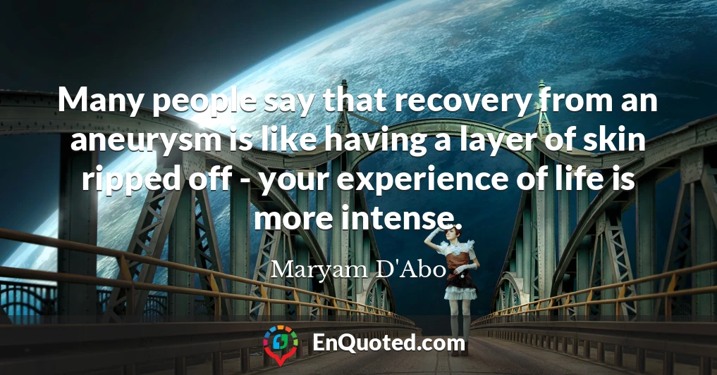 Many people say that recovery from an aneurysm is like having a layer of skin ripped off - your experience of life is more intense.
