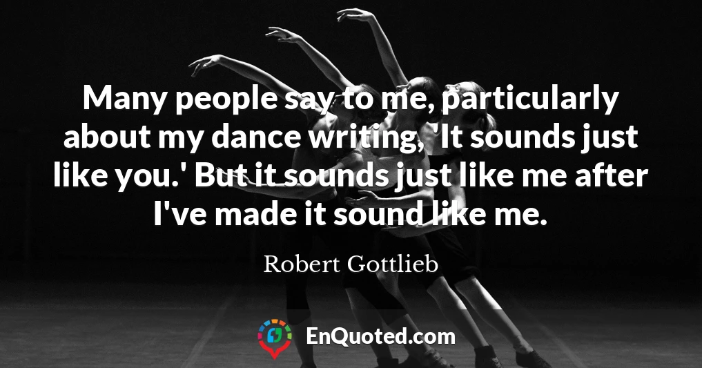 Many people say to me, particularly about my dance writing, 'It sounds just like you.' But it sounds just like me after I've made it sound like me.