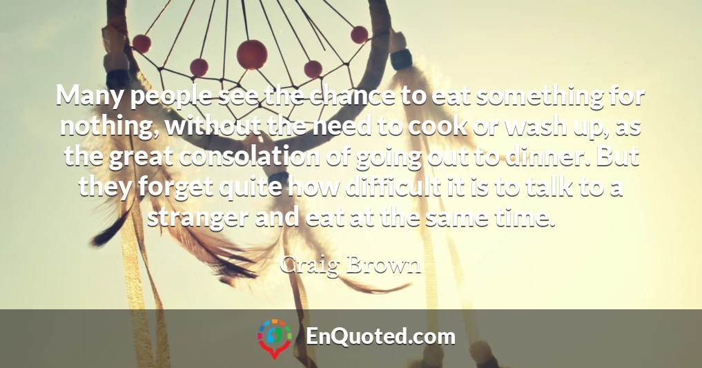 Many people see the chance to eat something for nothing, without the need to cook or wash up, as the great consolation of going out to dinner. But they forget quite how difficult it is to talk to a stranger and eat at the same time.