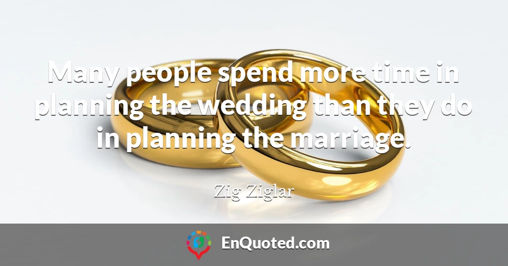 Many people spend more time in planning the wedding than they do in planning the marriage.