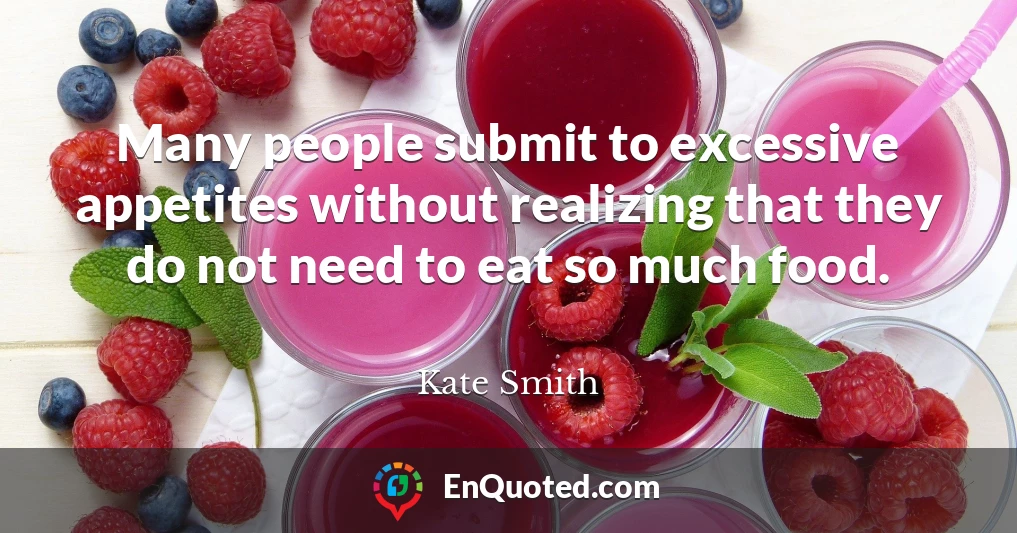 Many people submit to excessive appetites without realizing that they do not need to eat so much food.
