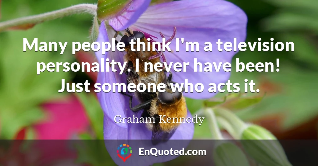 Many people think I'm a television personality. I never have been! Just someone who acts it.