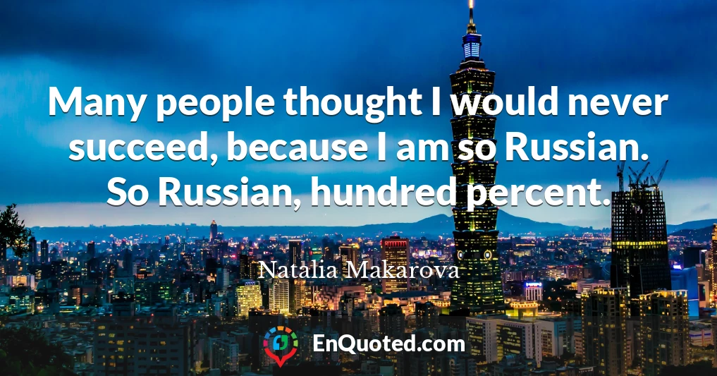 Many people thought I would never succeed, because I am so Russian. So Russian, hundred percent.