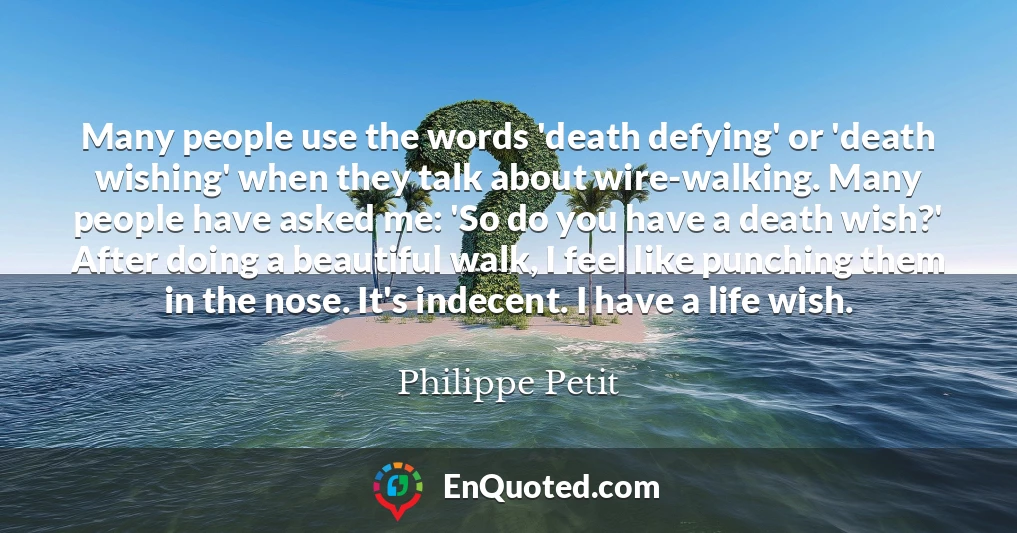 Many people use the words 'death defying' or 'death wishing' when they talk about wire-walking. Many people have asked me: 'So do you have a death wish?' After doing a beautiful walk, I feel like punching them in the nose. It's indecent. I have a life wish.