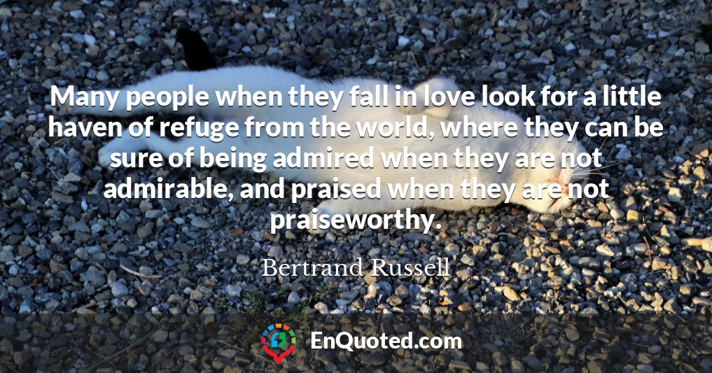 Many people when they fall in love look for a little haven of refuge from the world, where they can be sure of being admired when they are not admirable, and praised when they are not praiseworthy.