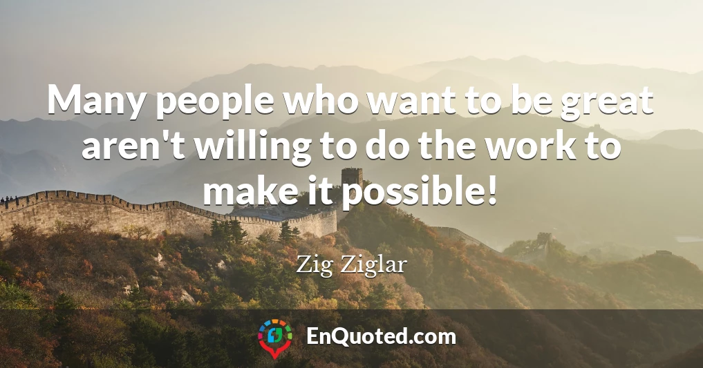 Many people who want to be great aren't willing to do the work to make it possible!