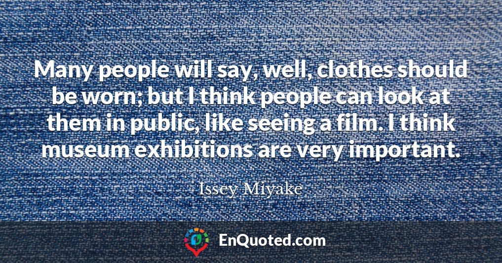 Many people will say, well, clothes should be worn; but I think people can look at them in public, like seeing a film. I think museum exhibitions are very important.