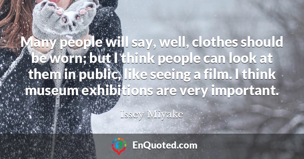 Many people will say, well, clothes should be worn; but I think people can look at them in public, like seeing a film. I think museum exhibitions are very important.