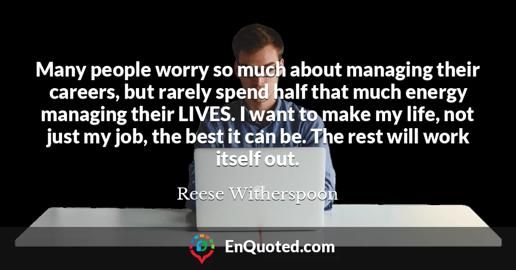 Many people worry so much about managing their careers, but rarely spend half that much energy managing their LIVES. I want to make my life, not just my job, the best it can be. The rest will work itself out.