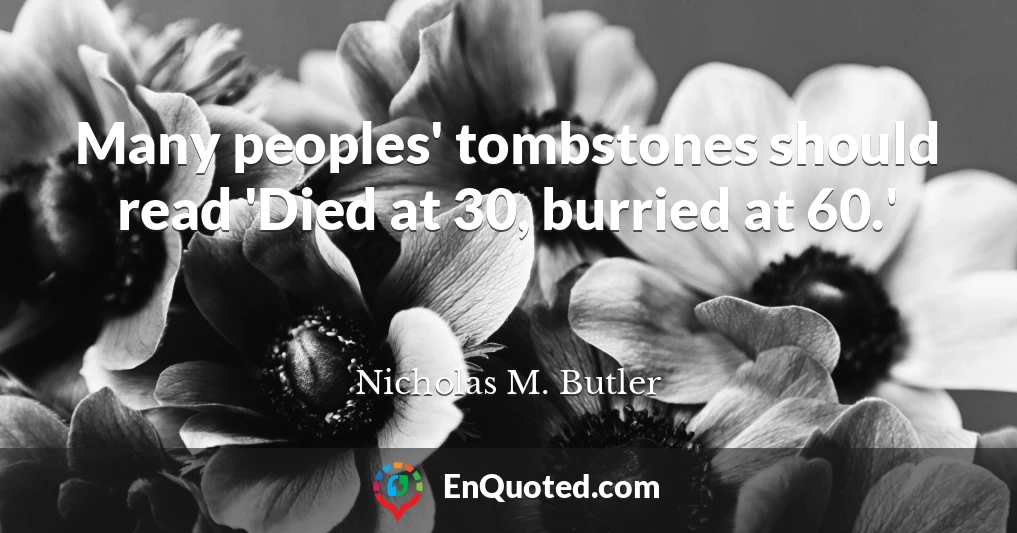 Many peoples' tombstones should read 'Died at 30, burried at 60.'
