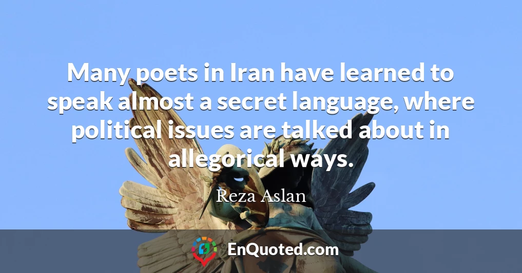 Many poets in Iran have learned to speak almost a secret language, where political issues are talked about in allegorical ways.
