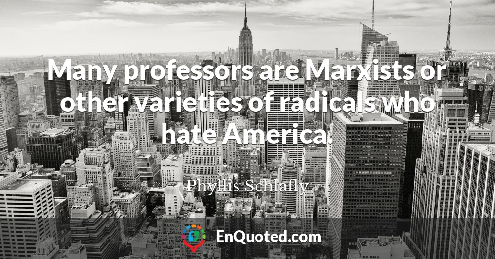 Many professors are Marxists or other varieties of radicals who hate America.