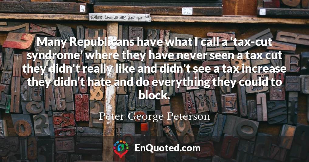 Many Republicans have what I call a 'tax-cut syndrome' where they have never seen a tax cut they didn't really like and didn't see a tax increase they didn't hate and do everything they could to block.