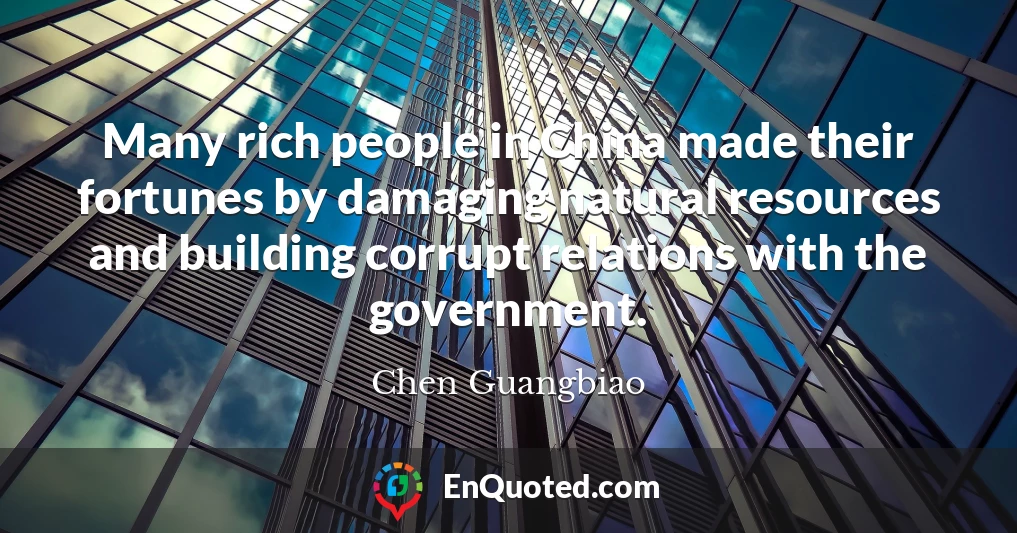 Many rich people in China made their fortunes by damaging natural resources and building corrupt relations with the government.